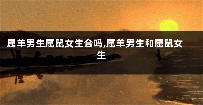 属羊男生属鼠女生合吗,属羊男生和属鼠女生