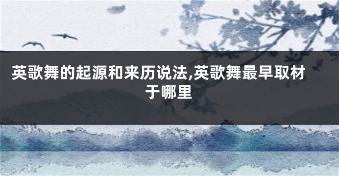 英歌舞的起源和来历说法,英歌舞最早取材于哪里