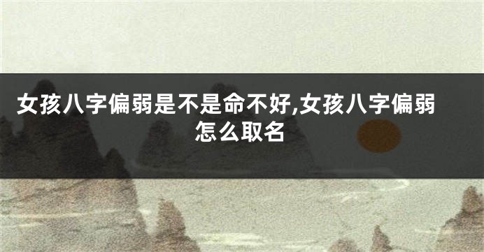 女孩八字偏弱是不是命不好,女孩八字偏弱怎么取名