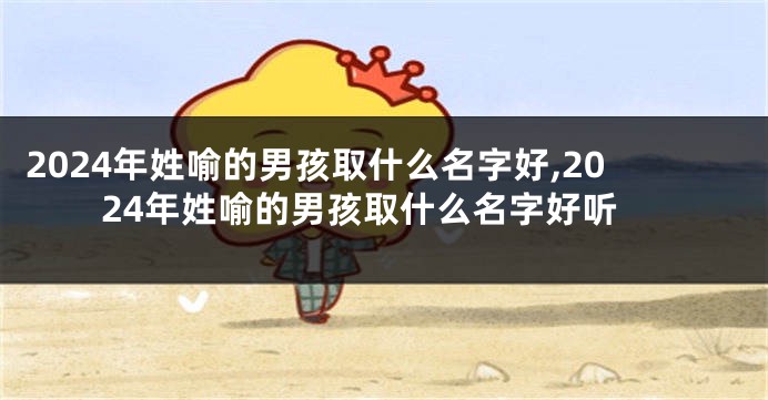 2024年姓喻的男孩取什么名字好,2024年姓喻的男孩取什么名字好听