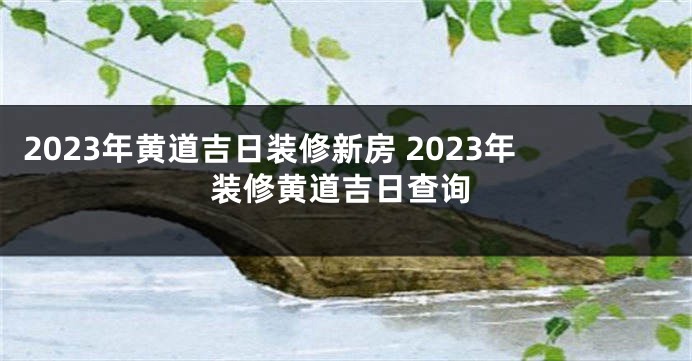 2023年黄道吉日装修新房 2023年装修黄道吉日查询