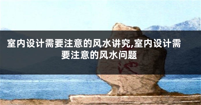 室内设计需要注意的风水讲究,室内设计需要注意的风水问题