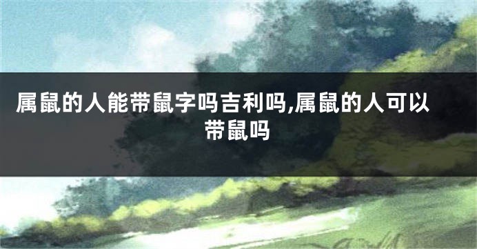 属鼠的人能带鼠字吗吉利吗,属鼠的人可以带鼠吗