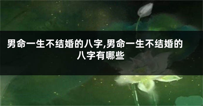 男命一生不结婚的八字,男命一生不结婚的八字有哪些