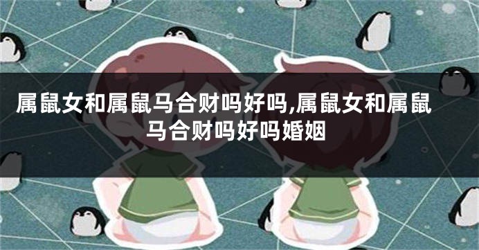 属鼠女和属鼠马合财吗好吗,属鼠女和属鼠马合财吗好吗婚姻