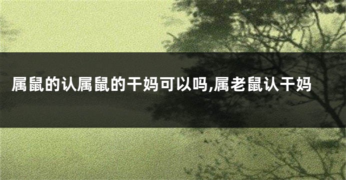 属鼠的认属鼠的干妈可以吗,属老鼠认干妈
