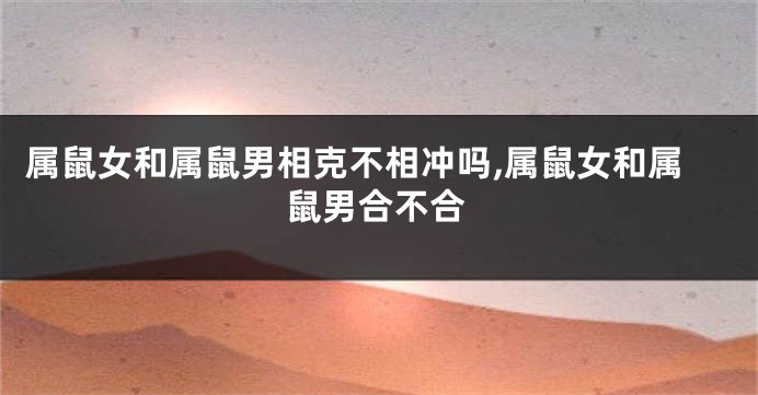 属鼠女和属鼠男相克不相冲吗,属鼠女和属鼠男合不合