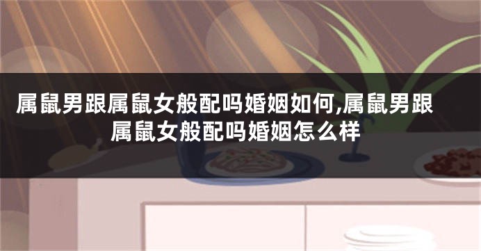 属鼠男跟属鼠女般配吗婚姻如何,属鼠男跟属鼠女般配吗婚姻怎么样