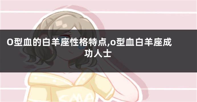 O型血的白羊座性格特点,o型血白羊座成功人士