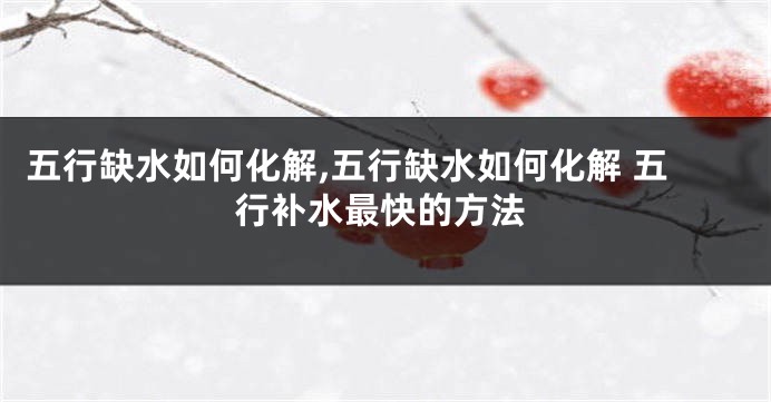 五行缺水如何化解,五行缺水如何化解 五行补水最快的方法
