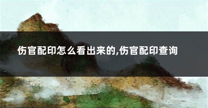 伤官配印怎么看出来的,伤官配印查询