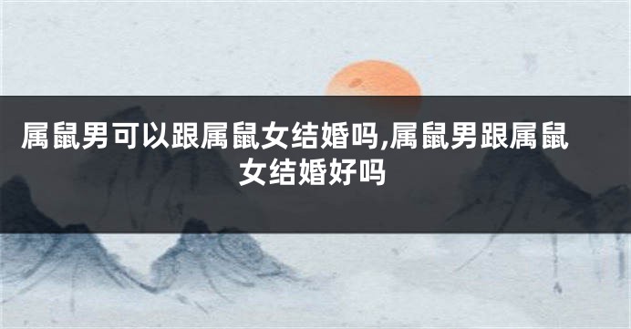 属鼠男可以跟属鼠女结婚吗,属鼠男跟属鼠女结婚好吗