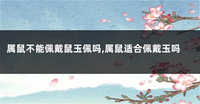 属鼠不能佩戴鼠玉佩吗,属鼠适合佩戴玉吗