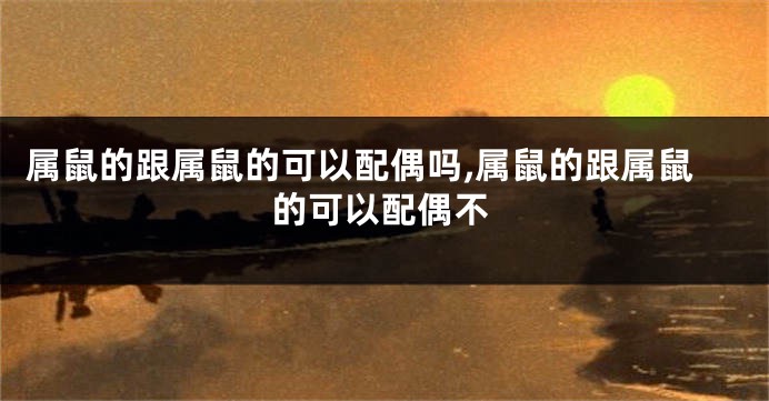 属鼠的跟属鼠的可以配偶吗,属鼠的跟属鼠的可以配偶不