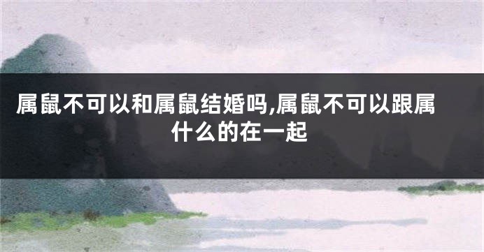 属鼠不可以和属鼠结婚吗,属鼠不可以跟属什么的在一起