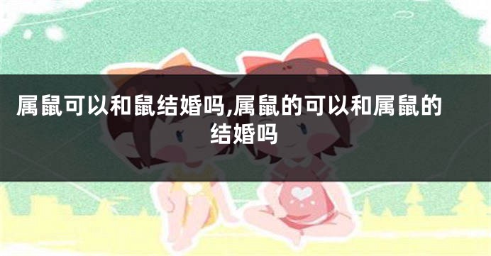 属鼠可以和鼠结婚吗,属鼠的可以和属鼠的结婚吗