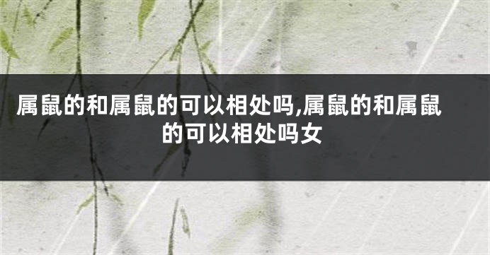 属鼠的和属鼠的可以相处吗,属鼠的和属鼠的可以相处吗女
