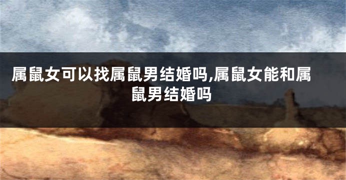 属鼠女可以找属鼠男结婚吗,属鼠女能和属鼠男结婚吗