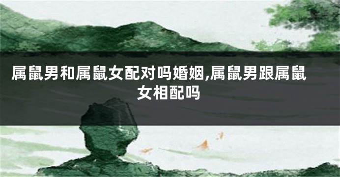 属鼠男和属鼠女配对吗婚姻,属鼠男跟属鼠女相配吗