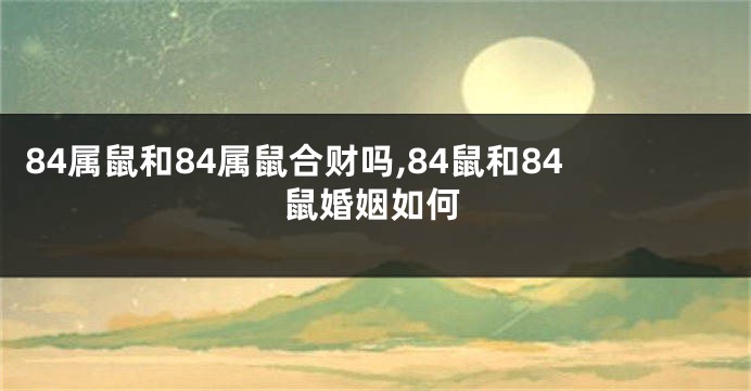 84属鼠和84属鼠合财吗,84鼠和84鼠婚姻如何