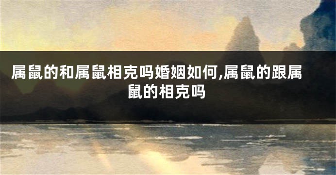 属鼠的和属鼠相克吗婚姻如何,属鼠的跟属鼠的相克吗