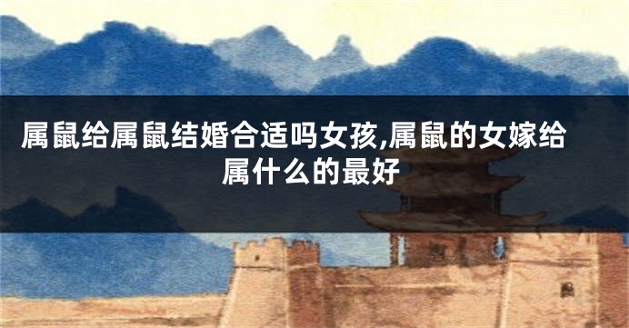 属鼠给属鼠结婚合适吗女孩,属鼠的女嫁给属什么的最好