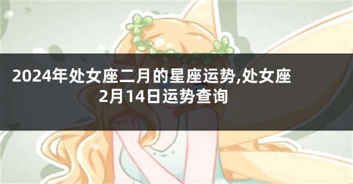 2024年处女座二月的星座运势,处女座2月14日运势查询