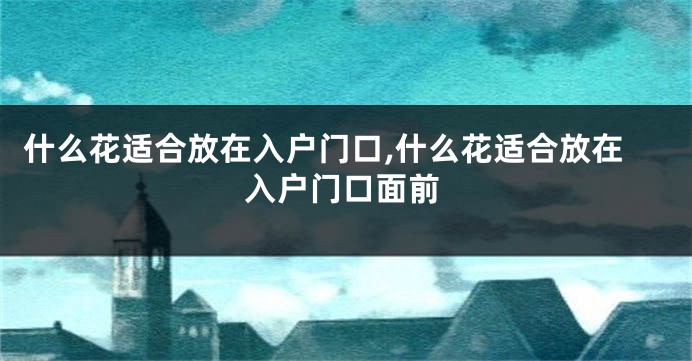 什么花适合放在入户门口,什么花适合放在入户门口面前