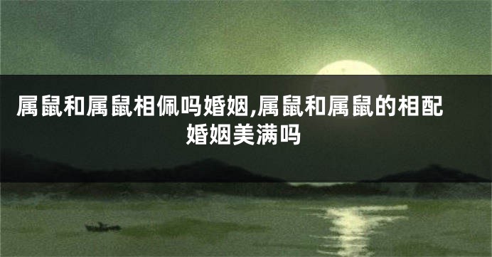 属鼠和属鼠相佩吗婚姻,属鼠和属鼠的相配婚姻美满吗