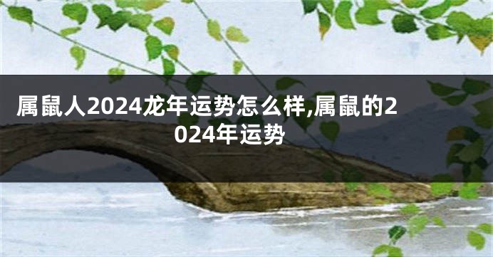 属鼠人2024龙年运势怎么样,属鼠的2024年运势