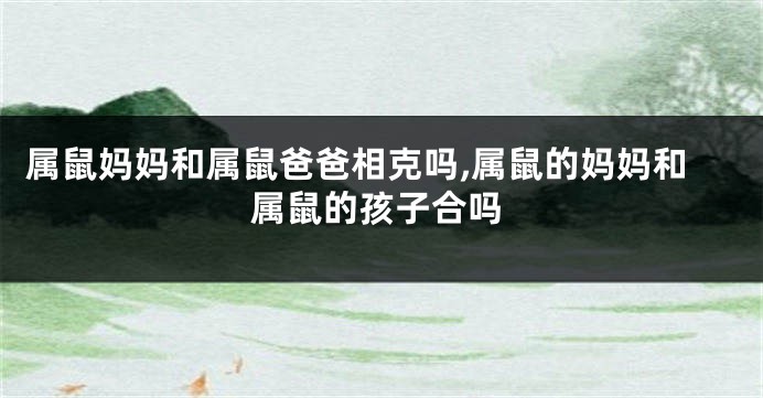 属鼠妈妈和属鼠爸爸相克吗,属鼠的妈妈和属鼠的孩子合吗