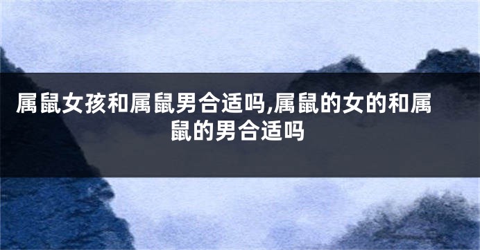 属鼠女孩和属鼠男合适吗,属鼠的女的和属鼠的男合适吗