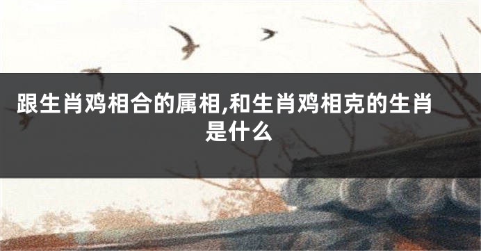 跟生肖鸡相合的属相,和生肖鸡相克的生肖是什么