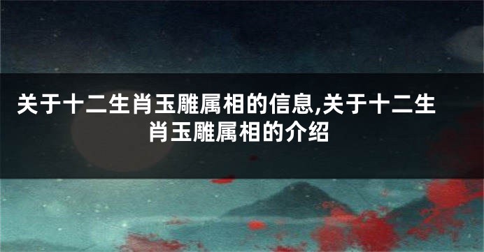 关于十二生肖玉雕属相的信息,关于十二生肖玉雕属相的介绍