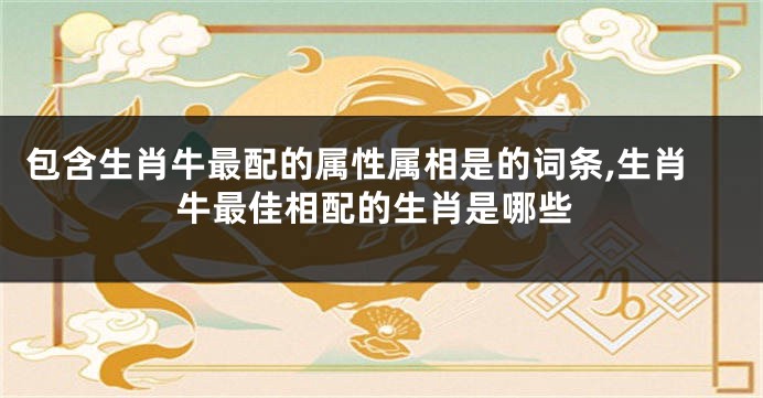 包含生肖牛最配的属性属相是的词条,生肖牛最佳相配的生肖是哪些