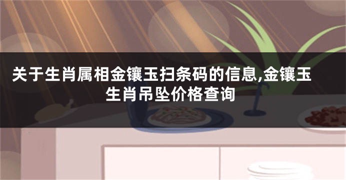 关于生肖属相金镶玉扫条码的信息,金镶玉生肖吊坠价格查询
