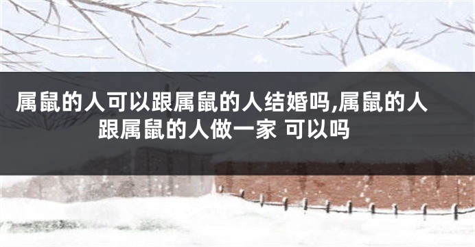属鼠的人可以跟属鼠的人结婚吗,属鼠的人跟属鼠的人做一家 可以吗