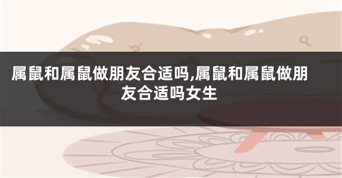 属鼠和属鼠做朋友合适吗,属鼠和属鼠做朋友合适吗女生