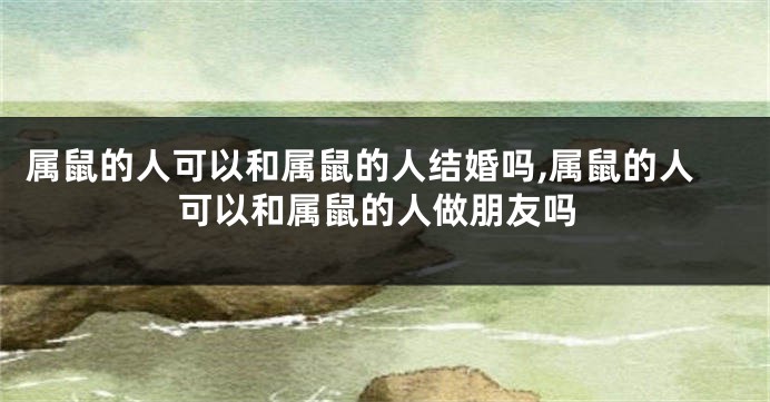 属鼠的人可以和属鼠的人结婚吗,属鼠的人可以和属鼠的人做朋友吗