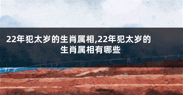 22年犯太岁的生肖属相,22年犯太岁的生肖属相有哪些