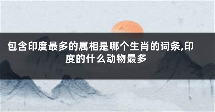 包含印度最多的属相是哪个生肖的词条,印度的什么动物最多