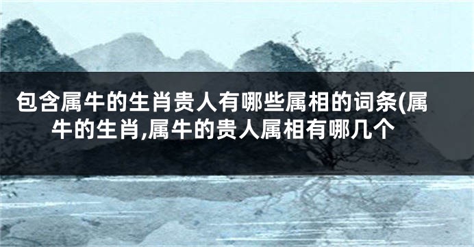 包含属牛的生肖贵人有哪些属相的词条(属牛的生肖,属牛的贵人属相有哪几个