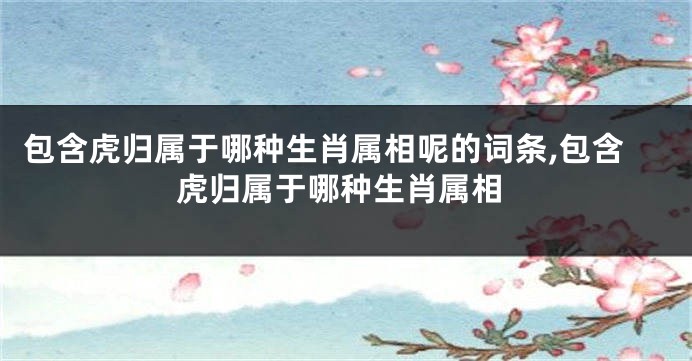 包含虎归属于哪种生肖属相呢的词条,包含虎归属于哪种生肖属相