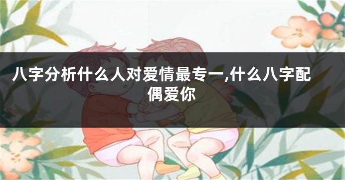 八字分析什么人对爱情最专一,什么八字配偶爱你