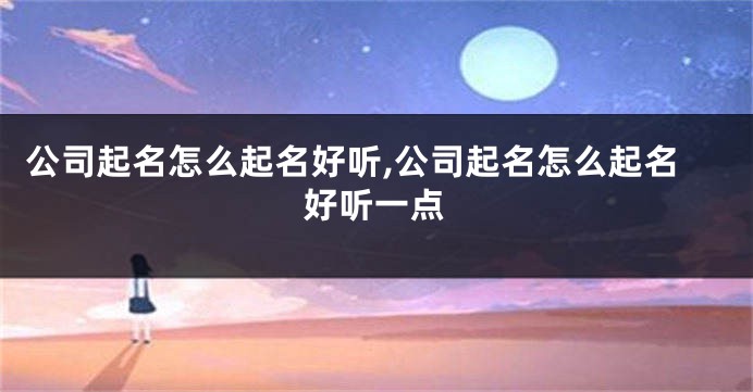 公司起名怎么起名好听,公司起名怎么起名好听一点
