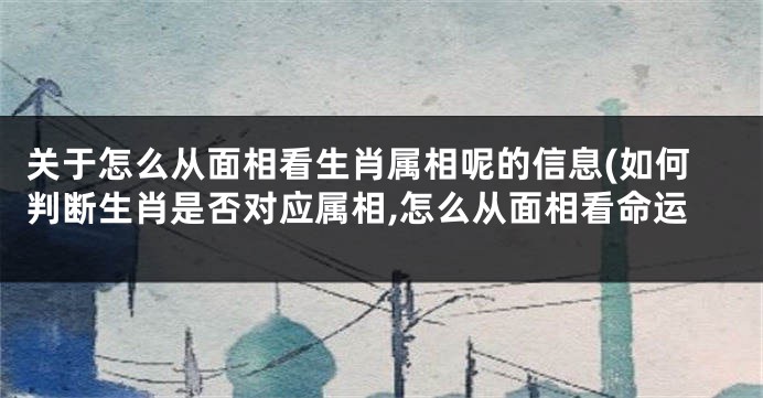 关于怎么从面相看生肖属相呢的信息(如何判断生肖是否对应属相,怎么从面相看命运
