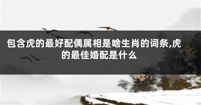 包含虎的最好配偶属相是啥生肖的词条,虎的最佳婚配是什么