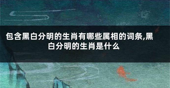 包含黑白分明的生肖有哪些属相的词条,黑白分明的生肖是什么
