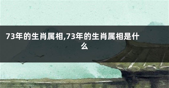 73年的生肖属相,73年的生肖属相是什么