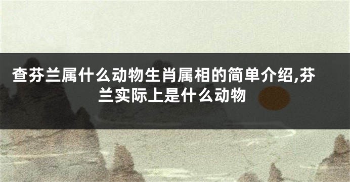 查芬兰属什么动物生肖属相的简单介绍,芬兰实际上是什么动物